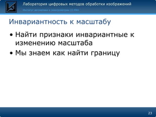 Инвариантность к масштабу
• Найти признаки инвариантные к
  изменению масштаба
• Мы знаем как найти границу




                                  23
 