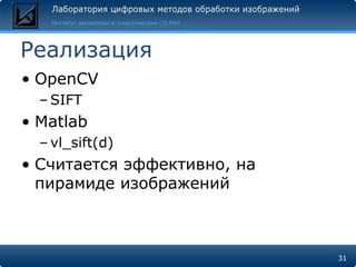 Реализация
• OpenCV
  – SIFT
• Matlab
  – vl_sift(d)
• Считается эффективно, на
  пирамиде изображений



                             31
 