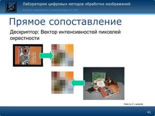 Прямое сопоставление
Дескриптор: Вектор интенсивностей пикселей
окрестности




                                             41
 