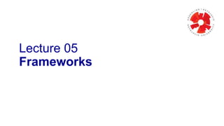 Lecture 05
Frameworks
 