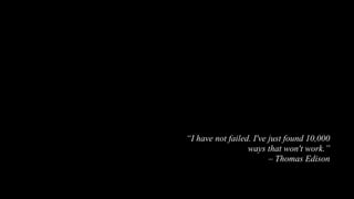 “I have not failed. I've just found 10,000  
ways that won't work.”  
– Thomas Edison
 
