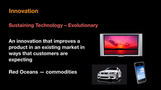 Innovation
Sustaining Technology – Evolutionary
An innovation that improves a
product in an existing market in
ways that customers are
expecting
Red Oceans — commodities
 