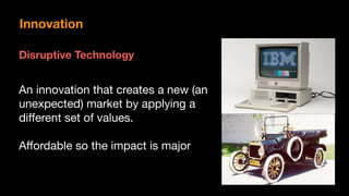 Ford	Model	T
Disruptive Technology
An innovation that creates a new (an
unexpected) market by applying a
diﬀerent set of values.

Aﬀordable so the impact is major

Innovation
 