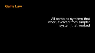 Gall’s Law
All complex systems that
work, evolved from simpler
system that worked
 
