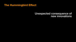 Unexpected consequence of  
new innovations
The Hummingbird Eﬀect
 