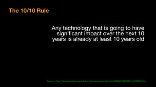Source:	http://www.businessweek.com/innovate/content/jan2008/id2008012_297369.htm	
The 10/10 Rule
Any technology that is going to have
significant impact over the next 10
years is already at least 10 years old
 