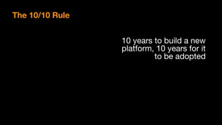 The 10/10 Rule
10 years to build a new 
platform, 10 years for it 
to be adopted
 