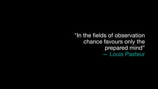 "In the fields of observation
chance favours only the
prepared mind”

— Louis Pasteur
 
