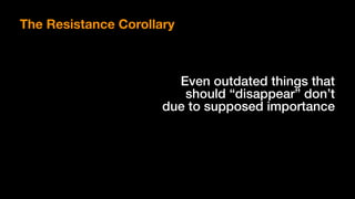 The Resistance Corollary
Even outdated things that
should “disappear” don’t
due to supposed importance
 