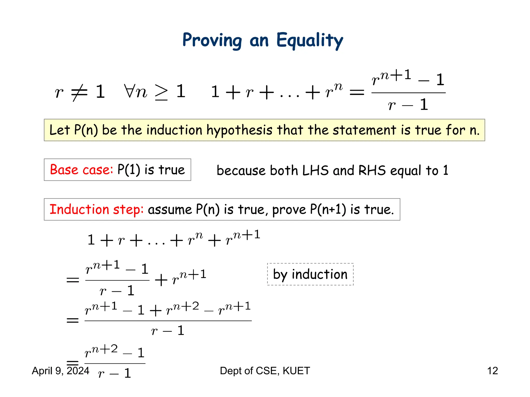 Proving an Equality
Let P(n) be the induction hypothesis that the statement is true for n.
Base case: P(1) is true
Induction step: assume P(n) is true, prove P(n+1) is true.
by induction
because both LHS and RHS equal to 1
April 9, 2024 Dept of CSE, KUET 12
 