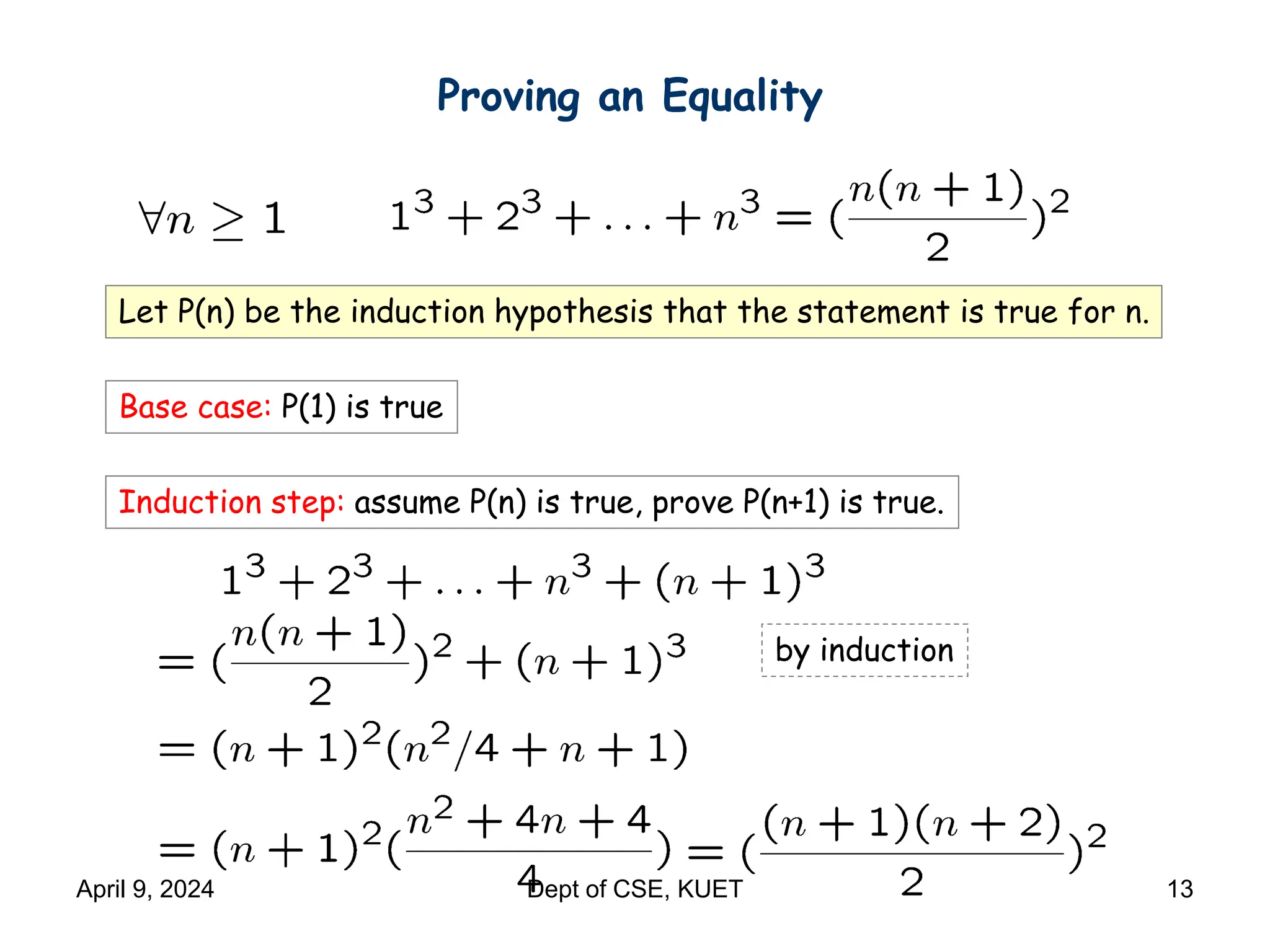 Proving an Equality
Let P(n) be the induction hypothesis that the statement is true for n.
Base case: P(1) is true
Induction step: assume P(n) is true, prove P(n+1) is true.
by induction
April 9, 2024 Dept of CSE, KUET 13
 