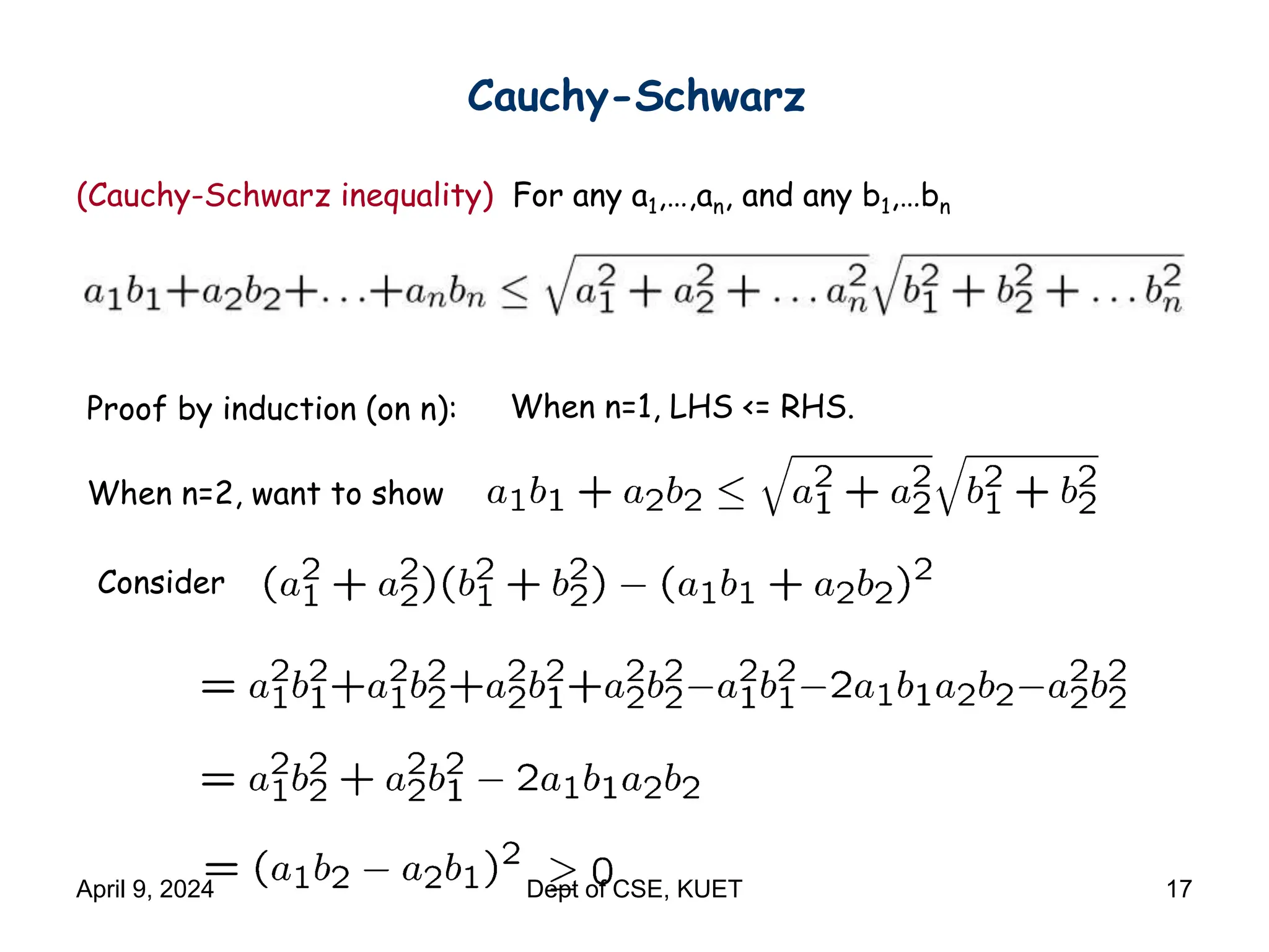 Cauchy-Schwarz
(Cauchy-Schwarz inequality) For any a1,…,an, and any b1,…bn
Proof by induction (on n): When n=1, LHS <= RHS.
When n=2, want to show
Consider
April 9, 2024 Dept of CSE, KUET 17
 