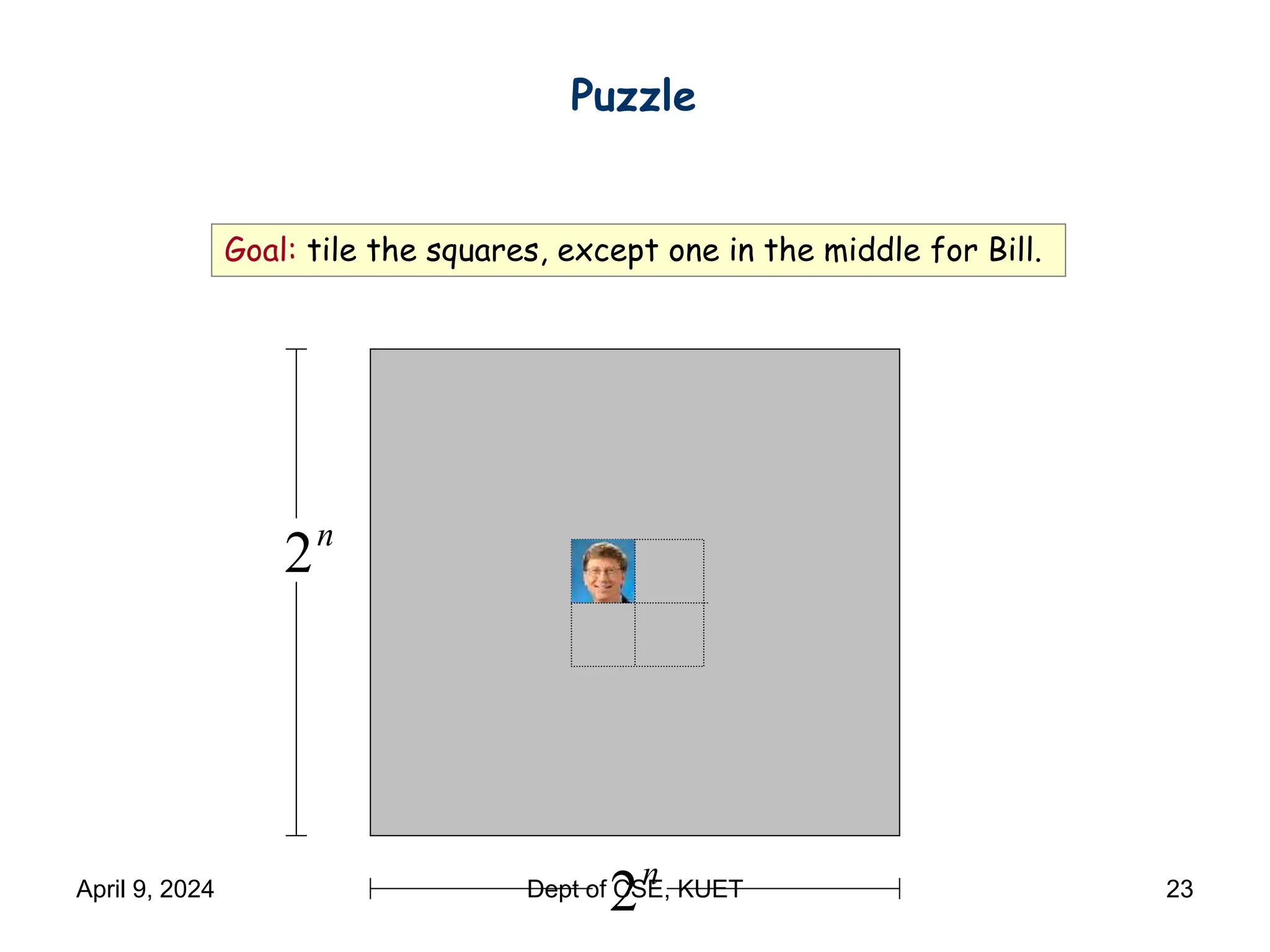 Goal: tile the squares, except one in the middle for Bill.
n
2
n
2
Puzzle
April 9, 2024 Dept of CSE, KUET 23
 