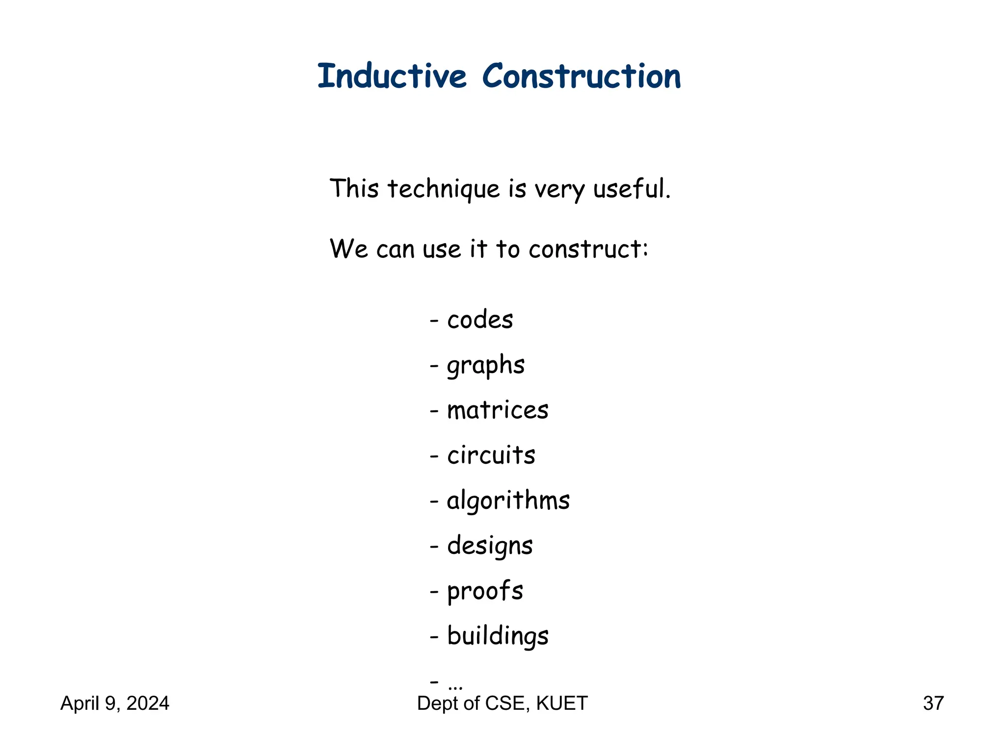 Inductive Construction
This technique is very useful.
We can use it to construct:
- codes
- graphs
- matrices
- circuits
- algorithms
- designs
- proofs
- buildings
- …
April 9, 2024 Dept of CSE, KUET 37
 