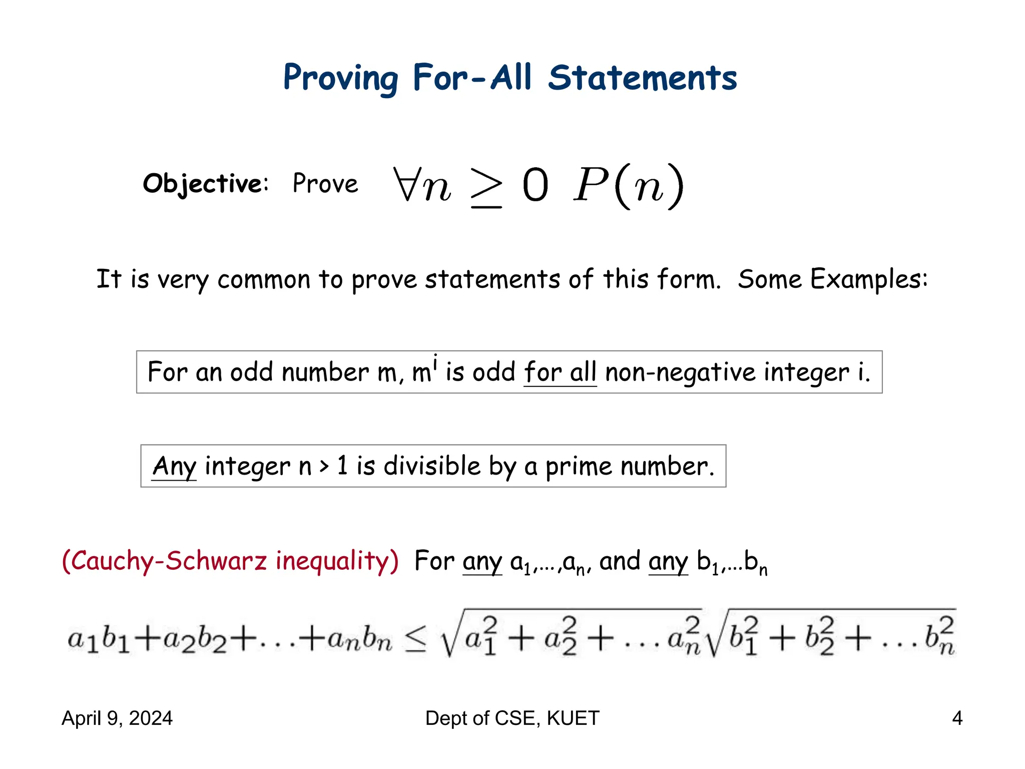 Proving For-All Statements
Objective: Prove
It is very common to prove statements of this form. Some Examples:
For an odd number m, mi is odd for all non-negative integer i.
Any integer n > 1 is divisible by a prime number.
(Cauchy-Schwarz inequality) For any a1,…,an, and any b1,…bn
April 9, 2024 Dept of CSE, KUET 4
 