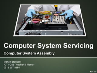 Computer System Servicing
Marvin Broñoso
ICT / CSS Teacher & Mentor
0918 697 5164
Computer System Assembly
 