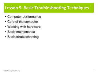Lesson 5: Basic Troubleshooting Techniques
  • Computer performance
  • Care of the computer
  • Working with hardware
  • Basic maintenance
  • Basic troubleshooting




© CCI Learning Solutions Inc.                  1
 