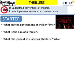 THRILLERS
STARTER
To understand conventions of thrillers.
To adopt genre conventions into my own work.
• What are the conventions of thriller films?
• What is the aim of a thriller?
• What films would you label as ‘thrillers’? Why?
 
