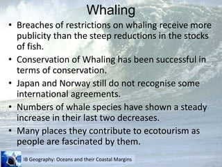 WhalingBreaches of restrictions on whaling receive more publicity than the steep reductions in the stocks of fish.Conservation of Whaling has been successful in terms of conservation.Japan and Norway still do not recognise some international agreements.Numbers of whale species have shown a steady increase in their last two decreases.Many places they contribute to ecotourism as people are fascinated by them.
