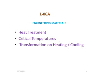L-06A
              ENGINEERING MATERIALS


• Heat Treatment
• Critical Temperatures
• Transformation on Heating / Cooling




 10/10/2011                             1
 