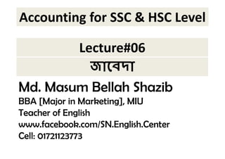 Accounting for SSC & HSC Level 
Lecture#06 
 
Md. Masum Bellah Shazib 
BBA [Major in Marketing], MIU 
Teacher of English 
www.facebook.com/SN.English.Center 
Cell: 01721123773 
 