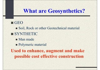 What are Geosynthetics?
GEO
 Soil, Rock or other Geotechnical material
SYNTHETIC
 Man made
 Polymeric material
Used to enhance, augment and make
possible cost effective construction
 