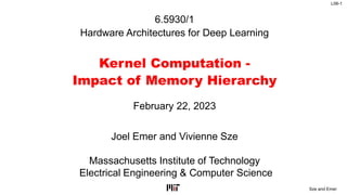 L06-1
Sze and Emer
6.5930/1
Hardware Architectures for Deep Learning
Kernel Computation -
Impact of Memory Hierarchy
Joel Emer and Vivienne Sze
Massachusetts Institute of Technology
Electrical Engineering & Computer Science
February 22, 2023
 
