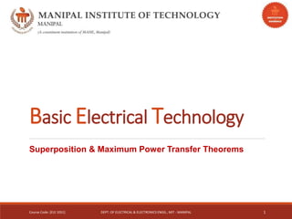 Basic Electrical Technology
Superposition & Maximum Power Transfer Theorems
Course Code: [ELE 1051] DEPT. OF ELECTRICAL & ELECTRONICS ENGG., MIT - MANIPAL 1
 