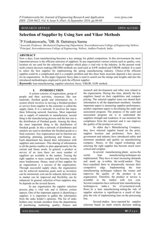 P.Venkateswarlu.Int. Journal of Engineering Research and Application www.ijera.com
ISSN: 2248-9622, Vol. 6, Issue 9, (Part -3) September 2016, pp.80-88
www.ijera.com 80 | P a g e
Selection of Supplier by Using Saw and Vikor Methods
1
P.Venkateswarlu, 2
DR. B. Dattatraya Sarma
1
Associate Professor, Mechanical Engineering Department, Sreevenkateswara College of Engineering Nellore,
2
Principal, Sreevenkateswara College of Engineering, Nellore, Andhra Pradesh, India.
ABSTRACT
Now a days, Lean manufacturing becomes a key strategy for global competition. In this environment the most
important process is the efficient selection of suppliers. In any organization various criteria such as quality, cost,
location etc are used for the selection of supplier which plays a vital role in the industry. In the present work
multi criteria decision making (MCDM) methods are used such as SAW method and VIKOR method. It is used
to select the best supplier for implementing the spring manufacturing industry. Choice of the efficient
supplier could be a complicated and is a complex problem and this draw back associate degreed a key success
for an organization. In this paper linguistic fuzzy data is used to search out the ratings and weights and also the
introduced methodologies employed to pick the efficient supplier.
Keywords: lean manufacturing, supplier selection, fuzzy, VIKOR, SAW method.
I. INTRODUCTION
A system consists of organization, group of
people and their activities, resources like raw
materials, finished goods and information etc. A
system which involves in moving a finished product
or service from supplier to the customer is called the
supply chain. It is a network. It involves the major
three following network functions. Most important
one is supply of materials to manufacturer, second
thing is the manufacturing process and the last one is
the distribution of finished goods. Among the three
the most important thing is the distribution of
finished goods. In this a network of distributors and
retailers are used to distribute the finished goods to a
final customer. Any organization and its function are
marketing, planning, purchasing and finance etc.
Each department has shared their information with
suppliers and customers. This sharing of information
to all the parties enables to plan appropriately for the
current and future needs. In general, a product or
service of an item there are more number of
suppliers are available in the market. Tracing the
right supplier is more complex and becomes much
more burdensome. Hence, need of best supplier for
an organization is a success of the organization.
Through successful supply chain, the organization
can be achieved numerous goals such as inventory
can be minimized, cost can be reduced, delivery time
to market can be improved and flexibility can be
enhanced. In general, selection of best suppliers may
be depends on the several factors.
In any organization the supplier selection
process play a vital role and it follows certain
aspects. One of the important aspects is identifying a
supplier, it is important to gather the information
from the stake holder’s opinions. The list of stake
holders may include members from the departments
of purchasing, marketing, quality, finance and
research and development and other area related to
the organization. During this time, identify the few
suppliers based on their capabilities and compare
pricing. The selected supplier team can shared their
information to all the department members. Another
important aspect is measuring supplier performance;
another important aspect is developing the audit and
assessment program. The purpose of the audit and
assessment program me is to understand the
suppliers strength and weakness. It can minimize the
compliance from the customer and it can improve
the quality of the product or service.
In olden day’s Manufacturing Company,
they have selected supplier based on the price,
supplier location and preference. Now day’s
government and industry have introduced safety and
minimum standards and quality on manufacturing
company. Hence, in this regard evaluating and
selecting the right supplier has become much more
critical and complex.
In several manufacturing plants across the
world, lean manufacturing techniques are
implemented. They have to meet increasing demands
and stand up to within the world market. They
have expedited them to dramatically increase their
competitive edge. Implementing the lean
manufacturing techniques reduces the wastes and
improves the quality of the product in an
organization. Therefore, the product or service is
available in the market with low cost.
Several companies have enforced lean manufacturing
techniques to make a lot of economical work
flows. In a lean manufacturing setting the role of
supplier selection is significant as a result of they
play the role of implementing lean on the processing
line.
Several studies have reported for supplier
selection based on multi criteria decision making
RESEARCH ARTICLE OPEN ACCESS
 