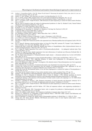Physiological, biochemical and modern biotechnological approach to improvement of
www.iosrjournals.org 78 | Page
[19] Guillon S, Tremouillaux-Guiller J, Pati PK, Rideau M and Gantet P. Harnessing the potential of hairy roots: dawn of a new era.
Trendsin Biotechnology 2006; 24: 403–409.
[20] Shanks, J.V. and J. Morgan. 1999. Plant hairy root culture. Curr.Opin.Biotechnol.10: 151-155.
[21] Giri, A. and M.L. Narasu. 2000. Transgenic hairy roots: recent trends and applications. Biotechnol. Adv. 18: 1-22.
[22] Hansen, G. and M.S. Wright. 1999. Recent advances in the transformation of plants. Trends Plant Sci. 4: 226-231.
[23] Sajc, L., D. Grubisic, and G. Vunjak-Novakovic. 2000. Bioreactors for plant engineering: an outlook for further research. Biochem.
Eng. J. 4: 89-99.
[24] Barz W, Ellis B. Potential of plant cell cultures for pharmaceutical production. In: Beal JL, Reinhard E (eds.) Natural Products
asMedicinal Agents.Stuttgart, Hippokrates, 1981, pp 471
[25] G.D. Manners, J.A. Pfister, Phytochem. Anal.4 (1993) 14.
[26] M. Huntin, A. Cave, J.P. Foucher, J. Chromatogr. 268 (1983) 125.
[27] Falkenhagen H, I.N. Kuzovkina, I.E. Alterman, L.A. Nikolaeva, J. Sto¨ckigt, Nat. Prod.Lett.3 (1993) 107.
[28] W. Kohl, B. Witte, G. Ho¨fle, Planta Med. 47 (1983) 177.
[29] A. Rehwald, O. Sticher, Phytochem. Anal.6 (1995) 96.
[30] M.J. Donaldson, H. Broby, M.W. Adlard, C. Bucke, Phyto-chem. Anal. 1 (1990) 18.
[31] B. Dra¨ger, Phytochem. Anal.6 (1995) 31.
[32] N. Tanaka, K. Kimata, K. Hosoya, H. Miyanishi, T. Araki, J. Chromatogr. A 656 (1993) 265.
[33] L.A. Ciolino, J.A. Turner, H.A. McCauley, A.W. Smallwood, T.Y. Yi, J. Chromatogr. A 852 (1999) 451.
[34] M. Unger, J. Chromatogr.A 807 (1998) 81.
[35] Shrivastava N, Padhya MA. Punarnavine profile in the regenerated roots of Boerhaaviadiffusa from leaf segments.CurrSci 1995; 68:
653-656.
[36] Hu CY, Wang PJ. Meristem, shoot-tip and bud culture. In: Evans DA, Wang WR, Ammirato PV, Yamada Y (eds). Handbook of
Plant CellCulture, vol 1. New York: MacMillan, 1983, pp 177–277.
[37] Benjamin BD, Roja P, Heble MR, Chadha MS. Multiple shoot cultures of Atropabelladona: effect of physicochemical factors on
growth and alkaloid formation. J Plant Nutr.1987; 129: 129–35.
[38] Lal N, Ahuja PS. Plantlet regeneration from callus in PicrorhizakurroaRoyleexBenth. – An endangered medicinal plant. Plant
Tissue Cult.1996; 6: 127–34.
[39] Borthakur M, Singh RS. Direct plantlet regeneration from male inflorescences of medicinal yam (Dioscorea floribunda Mart. &
Gal.). In-vitro Cell DevBiol-Plant. 2002; 38: 183-5.
[40] Rai VR. Rapid clonal propagation of Nothapodytesfoetida (wight) sleumer - a threatened medicinal tree. In-vitro Cell DevBiol-
Plant. 2002; 38: 347-51.
[41] Rout GR, Das P. In-vitroorganogenesis in ginger (ZingiberofficinaleRosc.). J Herbs, Spices and Med Plants. 1997; 4: 41-51
[42] Lutterbach R, Stoockigt J. 1992. High-yield formation of arbutin from hydroquinone by cell-suspension cultures of
Rauwolfiaserpentina. HelvChimActa, 75: 2009-2011.
[43] Ruyter CM, Mahmood A, Illahi I, Stockigt J. Investigation of the alkaloid content of Rauwolfiaserpentina roots from regenerated
plants. Plant Med 1991; 57: 328-330.
[44] Sreeramu BS, Farooqi AA.Cultivation of medicinal and aromatic crops. Hyderabad: Universities Press; 2001; pp 210-211.
[45] Coleman WK, Greyson RI. Root regeneration from leaf cuttings of Lycopersiconesculentum Mill: Application of the leaf
plastochron index and responses to exogenous Gibberellic acid. J Exp Bot 1976; 27: 1339-1351..
[46] Attfield EM, Evans PK. Developmental pattern of root and shoot organogenesis in cultured leaf explants of Nicotianatabacum. J
Exp Bot 1991; 42: 51-57.
[47] Tran Thanh Van M, Chlyah H, Chlyah A. Tissue culture and plant science. London: Academic Press; 1974. pp. 174.
[48] Stockigt J. 1995. Biosynthesis in Rauwolfiaserpentina, modern aspects of an old medicinal plant.Alkaloids, 47: 115-172.
[49] Falkenhagen H, Polz L, Takayama H, KitajimaM, Sakai S I,Aimi N, Stöckigt J. 1995. Substrate specificity of vinovine
hydroxylase.A novel membrane-bound key enzyme or Rauwolfiaindole alkaloids biosynthesis.Heterocycles, 41: 2683-2690.
[50] Lutterbach R, Stockigt J. 1995. Dynamics of the biosynthesis of methyl ursubin in plant cells emplyingin vivo 13C NMR without
labelling.Phytochem, 40: 801-806.
[51] Schröder C, Lutterbach R, Stöckigt J. 1996. Preparative biosynthesis of natural glucosides and fluorogenic substances for b-
glucosidases followed by in vivo 13C NMR with high density plant cell cultures. Tetrahedron, 52: 925-934.
[52] Sajc, L., D. Grubisic, and G. Vunjak-Novakovic. 2000. Bioreactors for plant engineering: an outlook for further research. Biochem.
Eng. J. 4: 89-99.
[53] Kieran, P.M., P.F. MacLoughlin, and D.M. Malone. 1997. Plant cell suspension cultures: some engineering considerations J.
Biotechnol. 59: 39-52.
[54] Gantet, P. and J. Memelink. 2002. Transcription factors: tools to engineer the production of pharmacologically active plant
metabolites. Trends Pharmacol. Sci. 23: 563-569.
[55] Hiatt, A., R. Cafferkey, and K. Boedish. 1989. Production of antibodies in transgenic plants. Nature 342: 76-78.
[56] Rastogi R. P., Mehrotra B. N, Compendium of Indian Medicinal Plants I: 1960-1969: CDRI, Lucknow and Publications and
Information Directorate, New Delhi, 1993, p.338-343.
[57] Davey R, McGregor J.A, Grange J.M., Quality control of homoeopathic medicines; (1), British Hom. J; 1: 1992a: 81, 78-81.
[58] Edeoga, H.O., D.E. Okwu and B.O. Mbaebie, 2003.Minerals and nutritive values of some Nigerian medical plants. J. Med.
Aromatic Plants Sci., 25: 1010-1015
 
