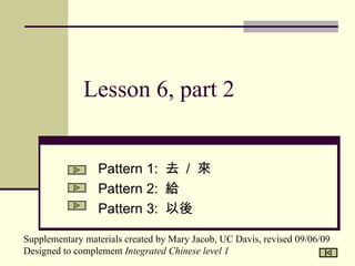 Lesson 6, part 2 Pattern 1:  去  /  來 Pattern 2:  給 Pattern 3:  以後 