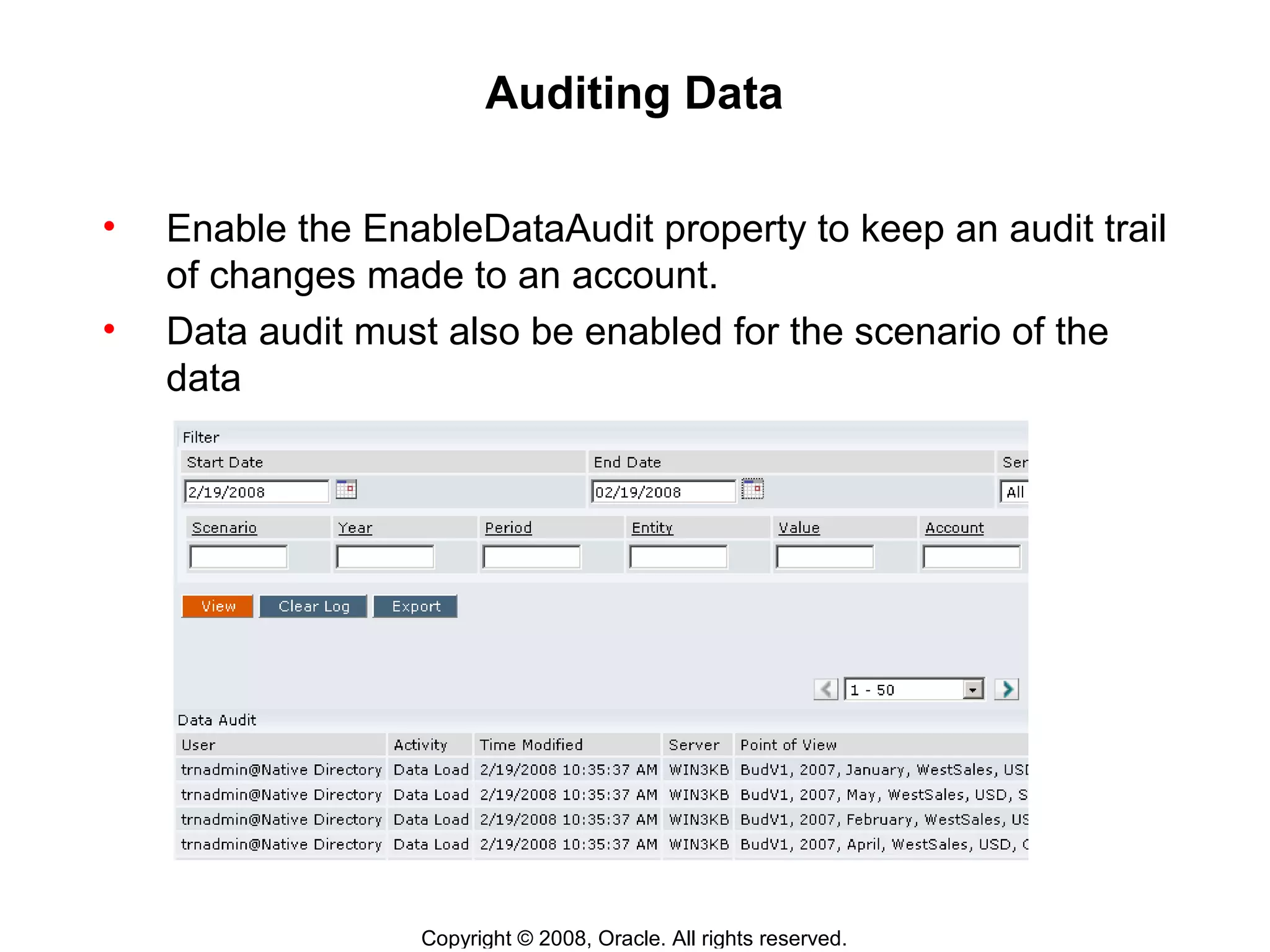 Copyright © 2008, Oracle. All rights reserved.
Auditing Data
• Enable the EnableDataAudit property to keep an audit trail
of changes made to an account.
• Data audit must also be enabled for the scenario of the
data
 