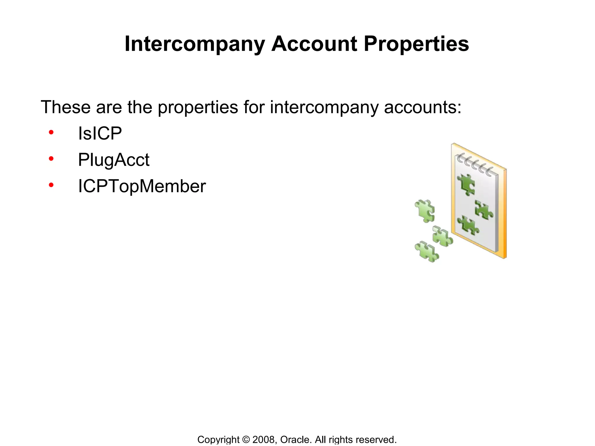 Copyright © 2008, Oracle. All rights reserved.
Intercompany Account Properties
These are the properties for intercompany accounts:
• IsICP
• PlugAcct
• ICPTopMember
 