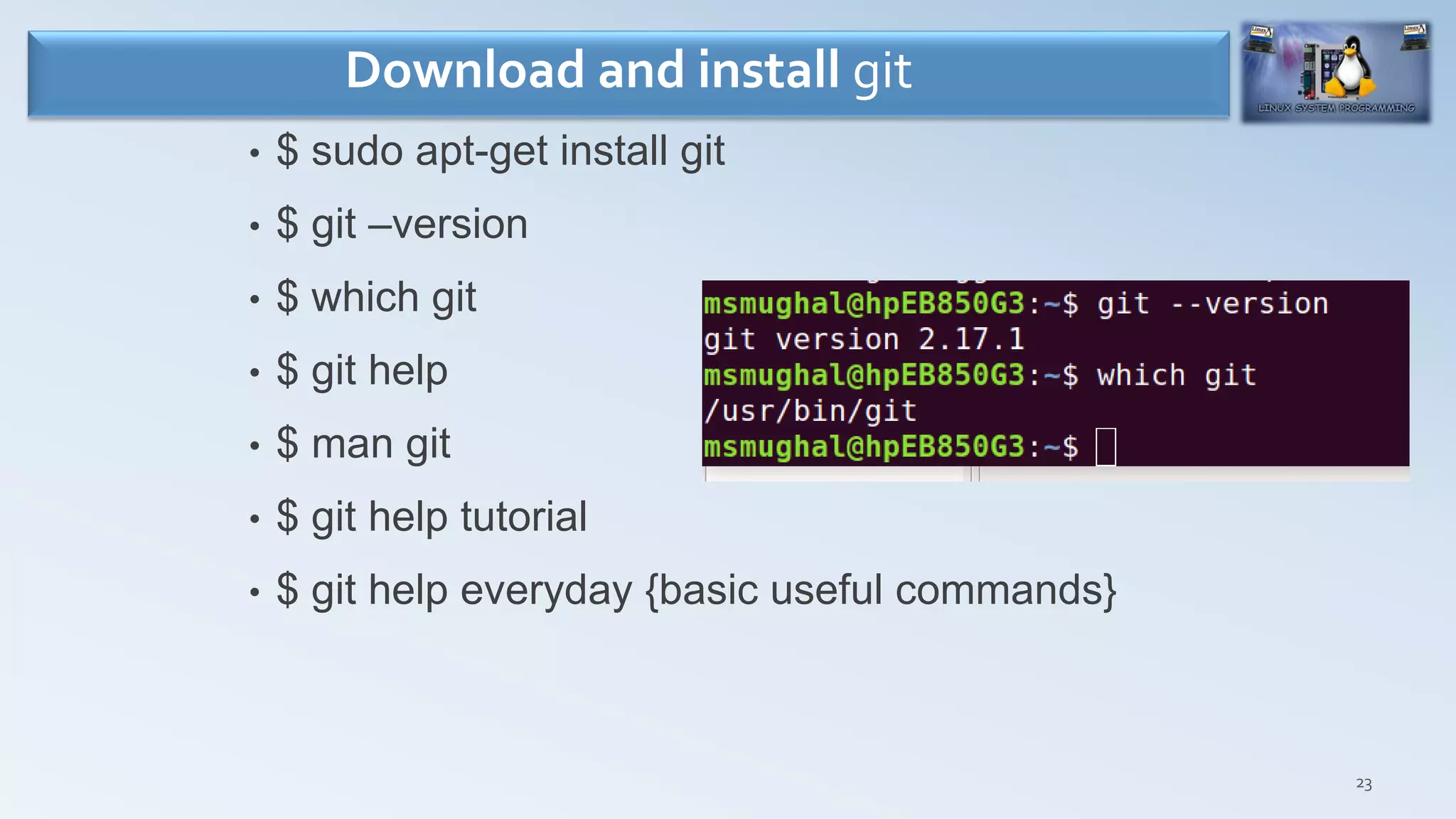 23
• $ sudo apt-get install git
• $ git –version
• $ which git
• $ git help
• $ man git
• $ git help tutorial
• $ git help everyday {basic useful commands}
Download and install git
 