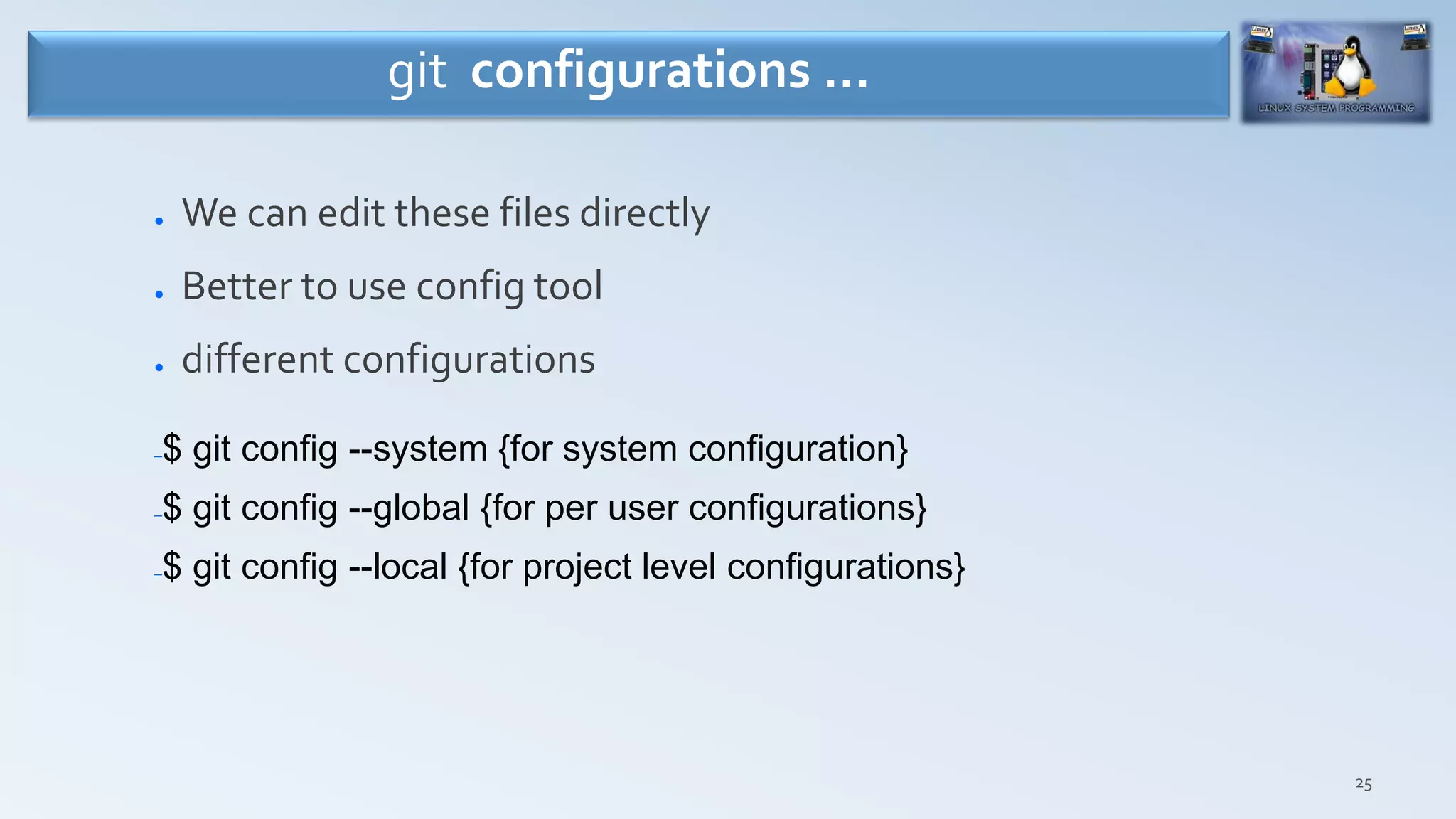 25
● We can edit these files directly
● Better to use config tool
● different configurations
–$ git config --system {for system configuration}
–$ git config --global {for per user configurations}
–$ git config --local {for project level configurations}
git configurations …
 
