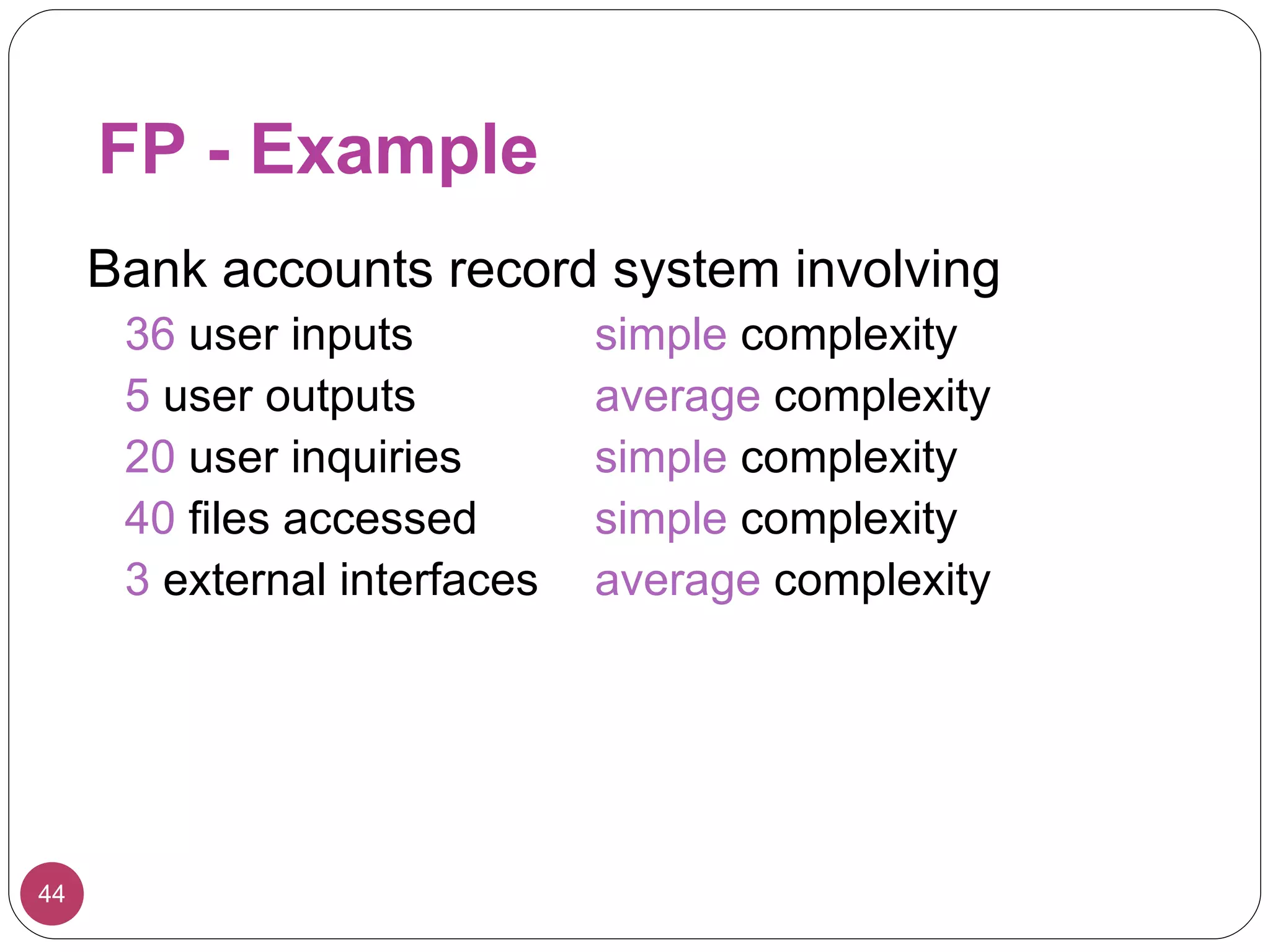 FP - Example Bank accounts record system involving 36  user inputs simple  complexity 5  user outputs average  complexity 20  user inquiries simple  complexity 40  files accessed simple  complexity 3  external interfaces average  complexity 