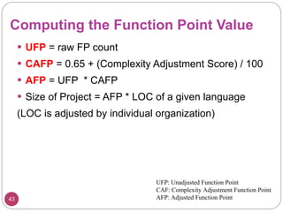 Computing the Function Point Value <ul><li>UFP  = raw FP count </li></ul><ul><li>CAFP  = 0.65 + (Complexity Adjustment Sco...