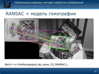 RANSAC + модель гомографии




Mat H = cv::findHomography( obj, scene, CV_RANSAC );

                                                       19
 