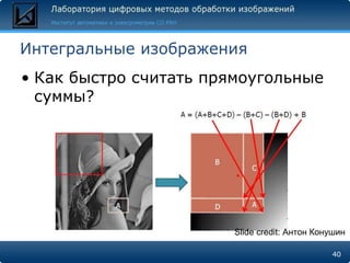 Интегральные изображения
• Как быстро считать прямоугольные
  суммы?




                       Slide credit: Антон Конушин

                                              40
 