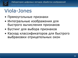 Viola-Jones
• Прямоугольные признаки
• Интегральные изображения для
  быстрого вычисления признаков
• Бустинг для выбора признаков
• Каскад классификаторов для быстрого
  выбраковки отрицательных окон




                                        50
 