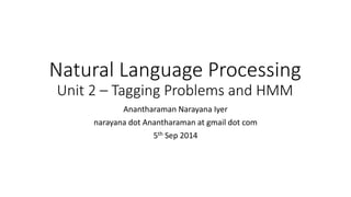Natural Language Processing
Unit 2 – Tagging Problems and HMM
Anantharaman Narayana Iyer
narayana dot Anantharaman at gmail dot com
5th Sep 2014
 
