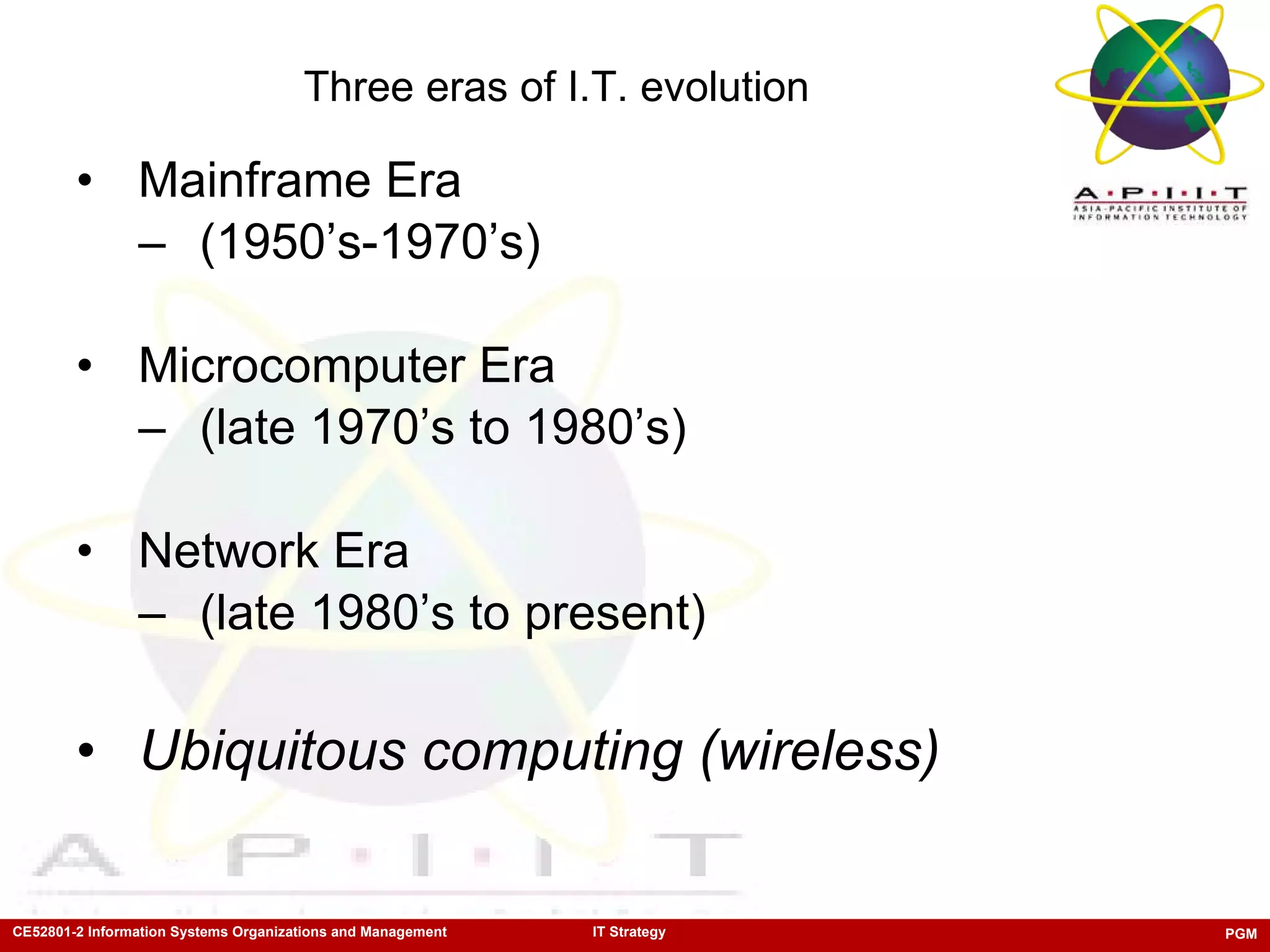 Three eras of I.T. evolution Mainframe Era (1950’s-1970’s) Microcomputer Era (late 1970’s to 1980’s) Network Era (late 1980’s to present) Ubiquitous computing (wireless) 