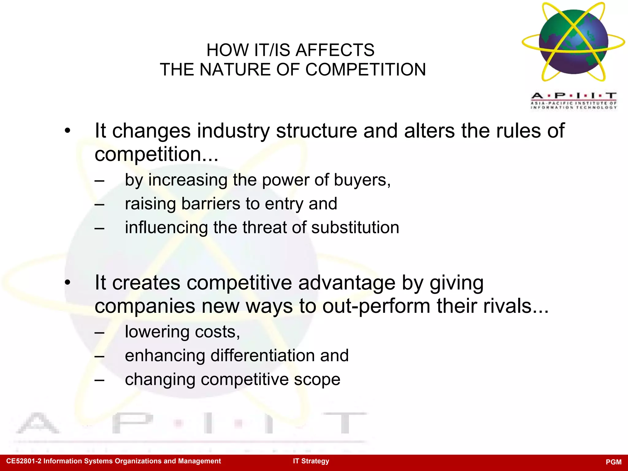 It changes industry structure and alters the rules of competition... by increasing the power of buyers,  raising barriers to entry and  influencing the threat of substitution It creates competitive advantage by giving  companies new ways to out-perform their rivals... lowering costs,  enhancing differentiation and  changing competitive scope HOW IT/IS AFFECTS  THE NATURE OF COMPETITION 