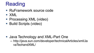 Reading
 RuFramework source code
 XML
 Processing XML (video)
 Build Scripts (video)
 Java Technology and XML-Part On...