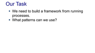 Our Task
 We need to build a framework from running
processes.
 What patterns can we use?
 