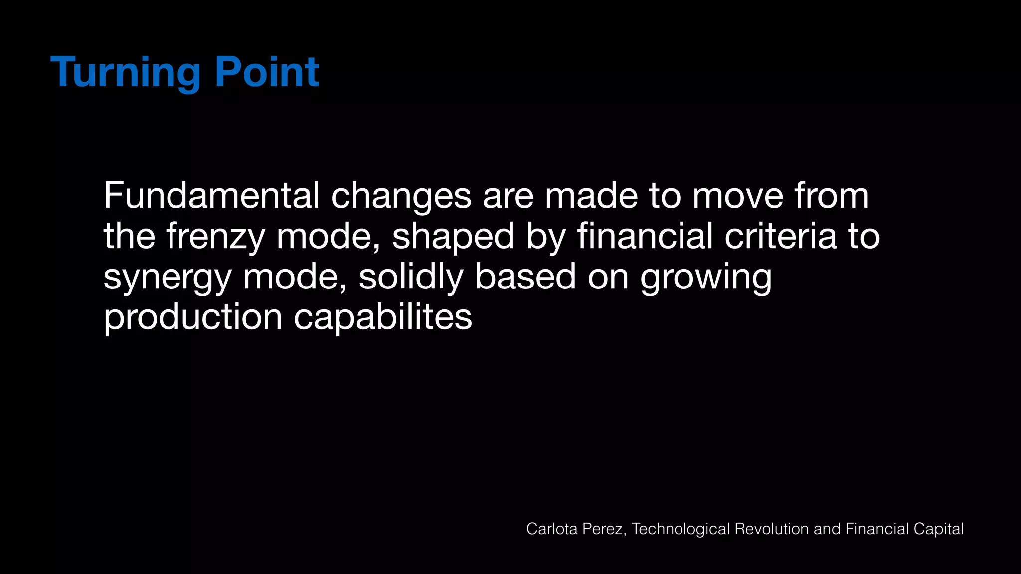 Fundamental changes are made to move from
the frenzy mode, shaped by ﬁnancial criteria to
synergy mode, solidly based on growing
production capabilites
Turning Point
Carlota Perez, Technological Revolution and Financial Capital
 