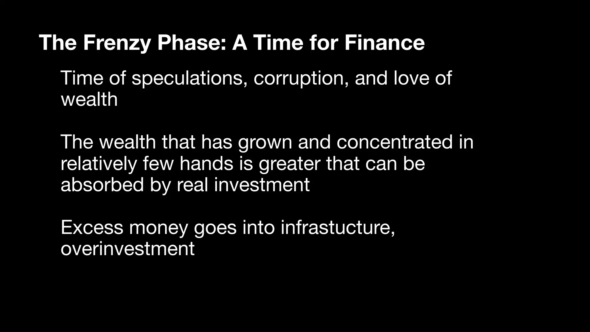 The Frenzy Phase: A Time for Finance
Time of speculations, corruption, and love of
wealth

The wealth that has grown and concentrated in
relatively few hands is greater that can be
absorbed by real investment

Excess money goes into infrastucture,
overinvestment
 