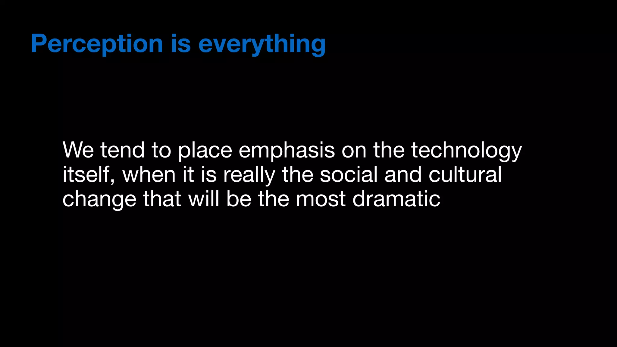 We tend to place emphasis on the technology
itself, when it is really the social and cultural
change that will be the most dramatic
Perception is everything
 