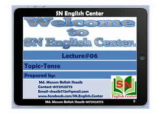 0 
SN English Center 
Topic-Tense 
Prepared by: 
Lecture#06 
Md. Masum Bellah Shazib 
Contact-01721123773 
Email-shazib773n@gmail.com 
www.facebook.com/SN.English.Center 
Md. Masum Bellah Shazib-01721123773 
 