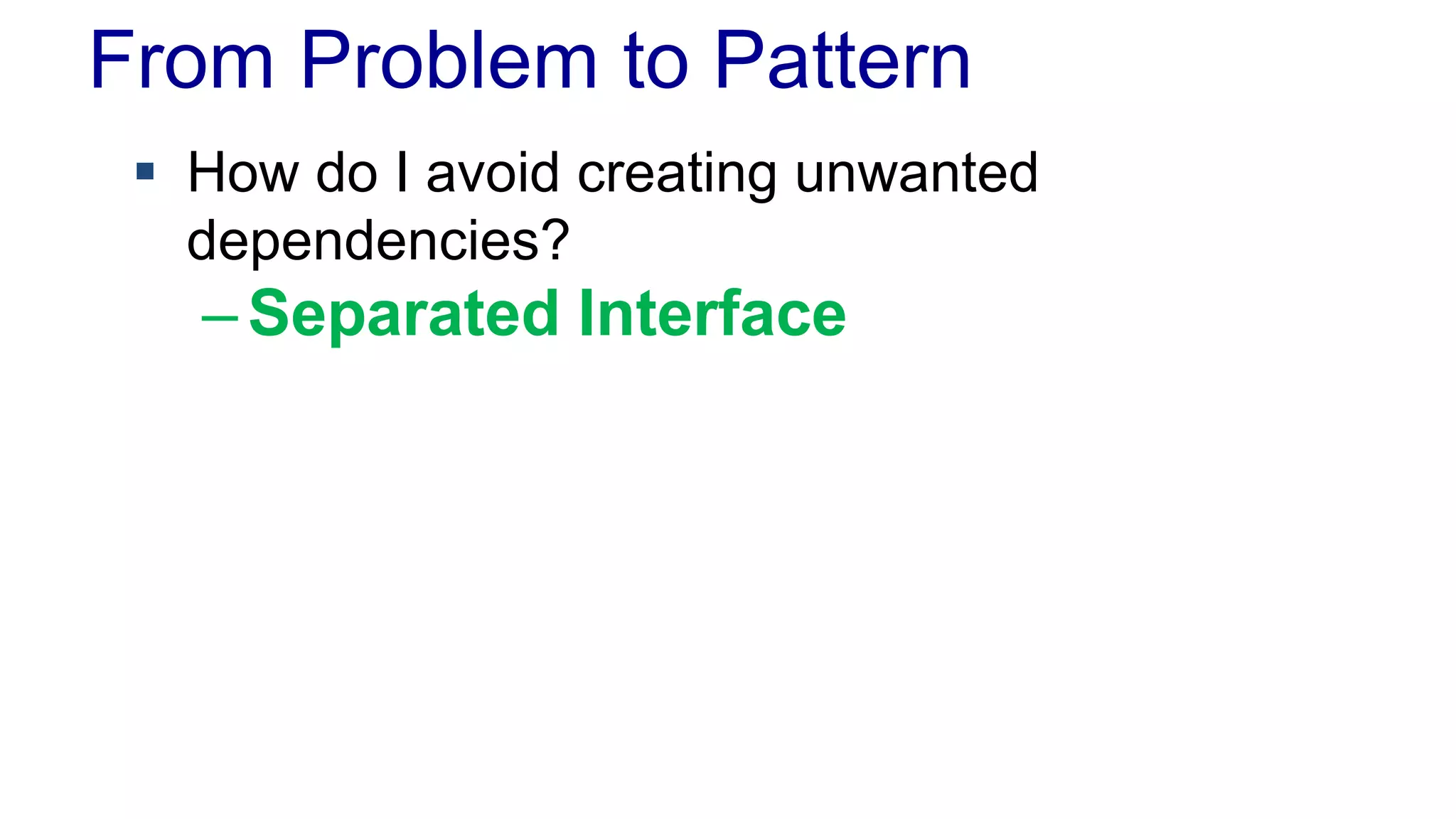 From Problem to Pattern 
 How do I avoid creating unwanted 
dependencies? 
–Separated Interface 
 